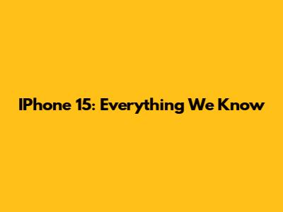 IPhone 15: Everything We Know