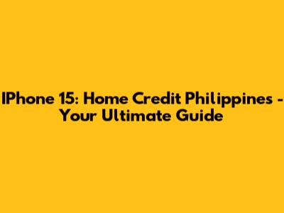 IPhone 15: Home Credit Philippines - Your Ultimate Guide