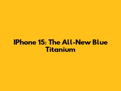 IPhone 15: The All-New Blue Titanium