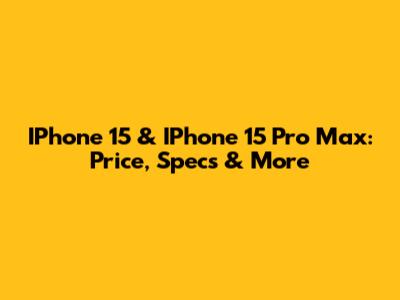 IPhone 15 & IPhone 15 Pro Max: Price, Specs & More