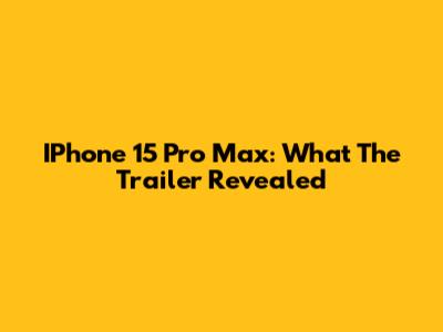 IPhone 15 Pro Max: What The Trailer Revealed