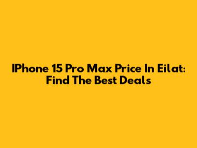 IPhone 15 Pro Max Price In Eilat: Find The Best Deals