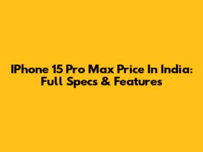 IPhone 15 Pro Max Price In India: Full Specs & Features
