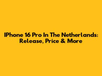 IPhone 16 Pro In The Netherlands: Release, Price & More