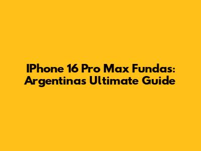 IPhone 16 Pro Max Fundas: Argentina's Ultimate Guide