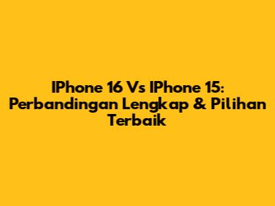 IPhone 16 Vs IPhone 15: Perbandingan Lengkap & Pilihan Terbaik