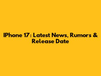 IPhone 17: Latest News, Rumors & Release Date