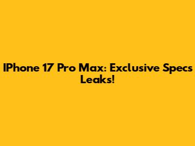 IPhone 17 Pro Max: Exclusive Specs Leaks!