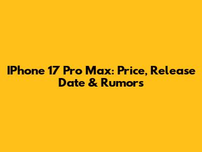 IPhone 17 Pro Max: Price, Release Date & Rumors