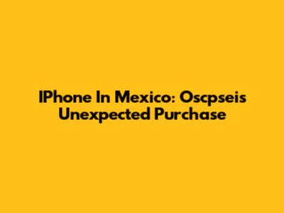 IPhone In Mexico: Oscpsei's Unexpected Purchase
