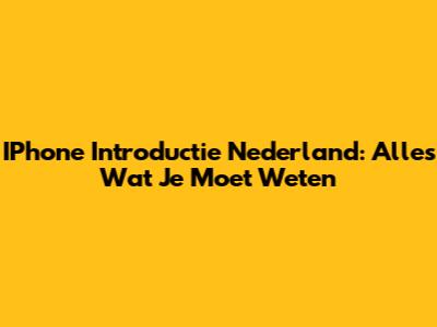 IPhone Introductie Nederland: Alles Wat Je Moet Weten