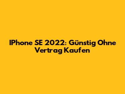 IPhone SE 2022: Günstig Ohne Vertrag Kaufen