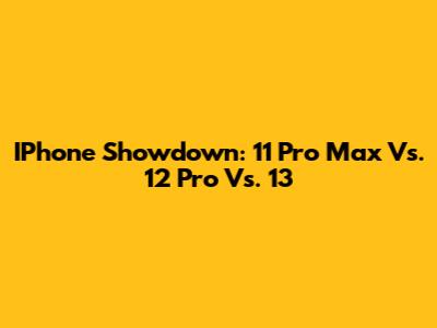 IPhone Showdown: 11 Pro Max Vs. 12 Pro Vs. 13