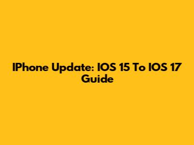 IPhone Update: IOS 15 To IOS 17 Guide