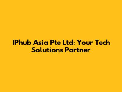 IPhub Asia Pte Ltd: Your Tech Solutions Partner