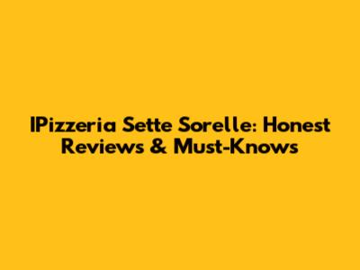 IPizzeria Sette Sorelle: Honest Reviews & Must-Knows
