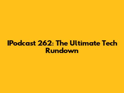 IPodcast 262: The Ultimate Tech Rundown