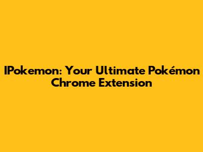 IPokemon: Your Ultimate Pokémon Chrome Extension