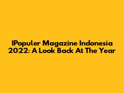 IPopuler Magazine Indonesia 2022: A Look Back At The Year