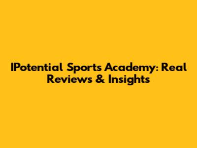 IPotential Sports Academy: Real Reviews & Insights