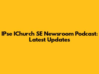 IPse IChurch SE Newsroom Podcast: Latest Updates