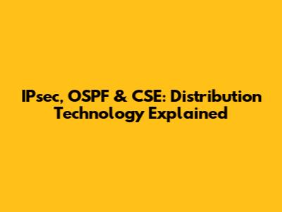IPsec, OSPF & CSE: Distribution Technology Explained