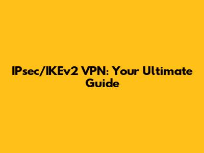 IPsec/IKEv2 VPN: Your Ultimate Guide