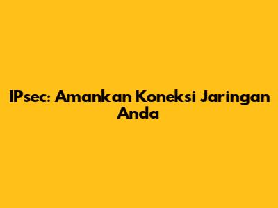 IPsec: Amankan Koneksi Jaringan Anda