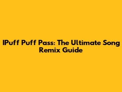 IPuff Puff Pass: The Ultimate Song Remix Guide
