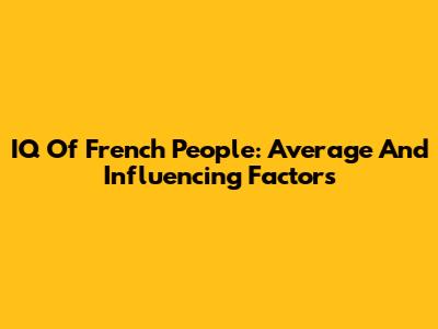 IQ Of French People: Average And Influencing Factors