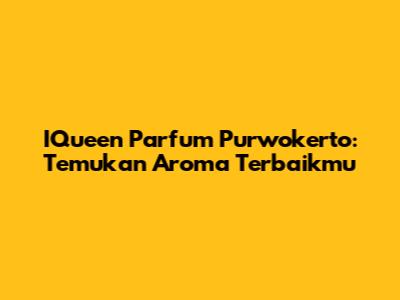 IQueen Parfum Purwokerto: Temukan Aroma Terbaikmu