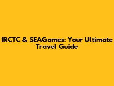 IRCTC & SEAGames: Your Ultimate Travel Guide