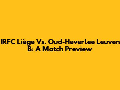 IRFC Liège Vs. Oud-Heverlee Leuven B: A Match Preview