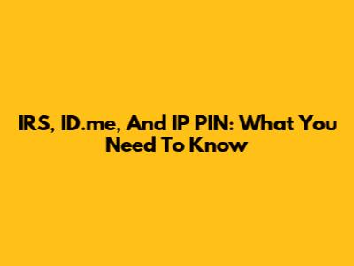 IRS, ID.me, And IP PIN: What You Need To Know
