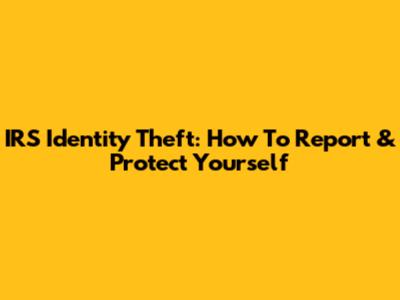 IRS Identity Theft: How To Report & Protect Yourself