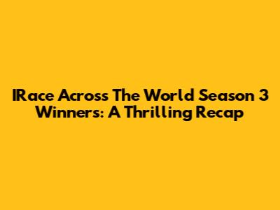IRace Across The World Season 3 Winners: A Thrilling Recap