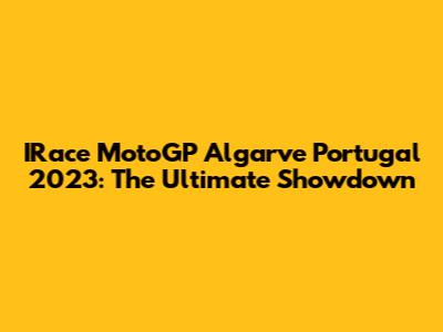 IRace MotoGP Algarve Portugal 2023: The Ultimate Showdown