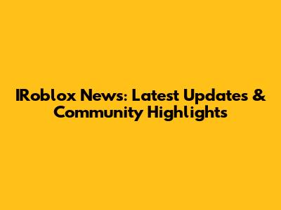 IRoblox News: Latest Updates & Community Highlights