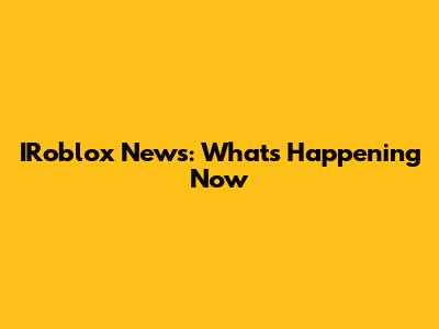 IRoblox News: What's Happening Now