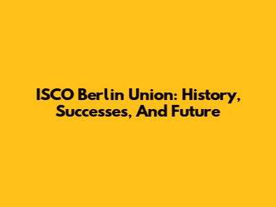 ISCO Berlin Union: History, Successes, And Future