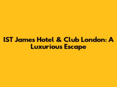 IST James Hotel & Club London: A Luxurious Escape