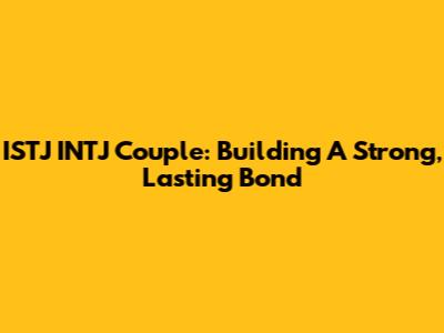ISTJ INTJ Couple: Building A Strong, Lasting Bond