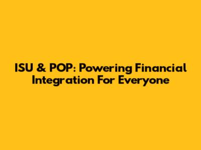ISU & POP: Powering Financial Integration For Everyone