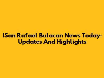 ISan Rafael Bulacan News Today: Updates And Highlights