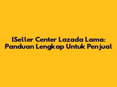 ISeller Center Lazada Lama: Panduan Lengkap Untuk Penjual