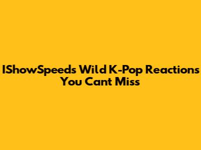 IShowSpeed's Wild K-Pop Reactions You Can't Miss