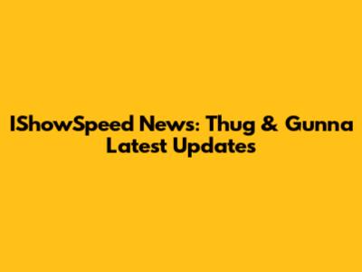 IShowSpeed News: Thug & Gunna Latest Updates