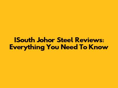 ISouth Johor Steel Reviews: Everything You Need To Know
