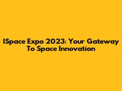 ISpace Expo 2023: Your Gateway To Space Innovation