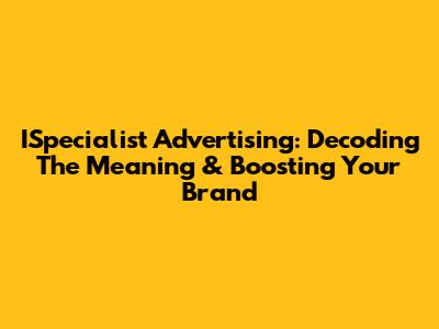 ISpecialist Advertising: Decoding The Meaning & Boosting Your Brand